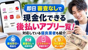 即日審査なしで現金化できる後払いアプリ一覧！対応している優良業者も紹介